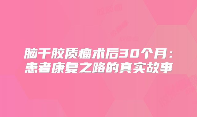脑干胶质瘤术后30个月：患者康复之路的真实故事