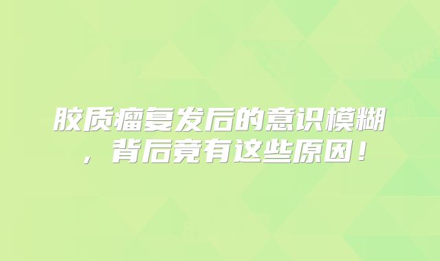 胶质瘤复发后的意识模糊，背后竟有这些原因！