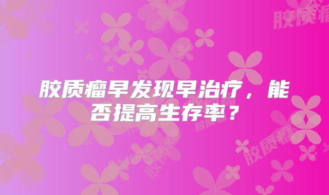 胶质瘤早发现早治疗，能否提高生存率？