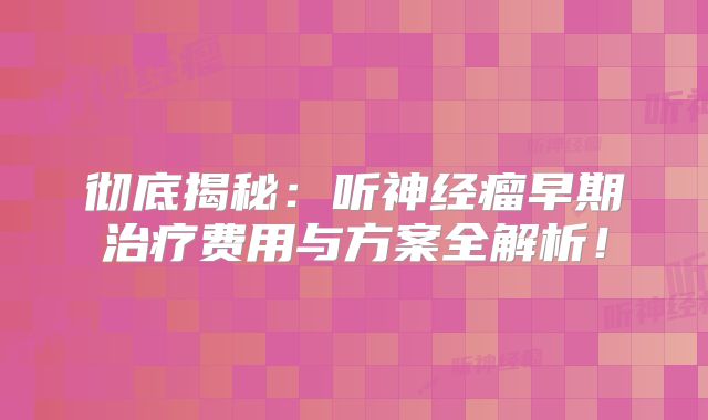 彻底揭秘：听神经瘤早期治疗费用与方案全解析！