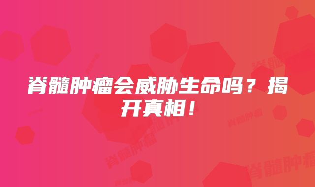 脊髓肿瘤会威胁生命吗？揭开真相！