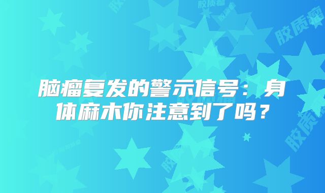 脑瘤复发的警示信号：身体麻木你注意到了吗？