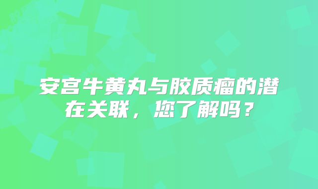 安宫牛黄丸与胶质瘤的潜在关联，您了解吗？