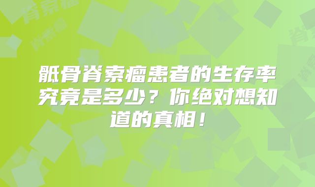 骶骨脊索瘤患者的生存率究竟是多少？你绝对想知道的真相！