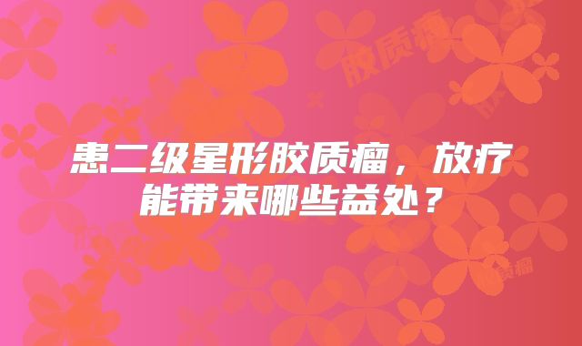 患二级星形胶质瘤，放疗能带来哪些益处？