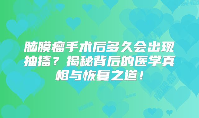 脑膜瘤手术后多久会出现抽搐？揭秘背后的医学真相与恢复之道！
