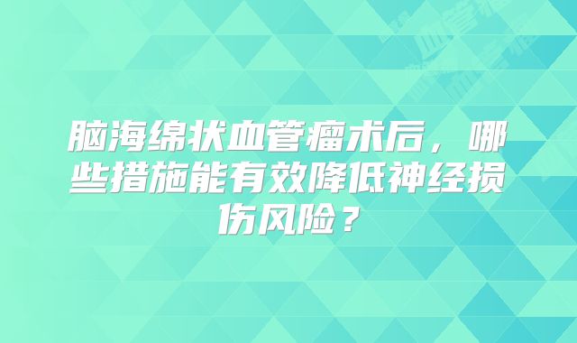 脑海绵状血管瘤术后，哪些措施能有效降低神经损伤风险？