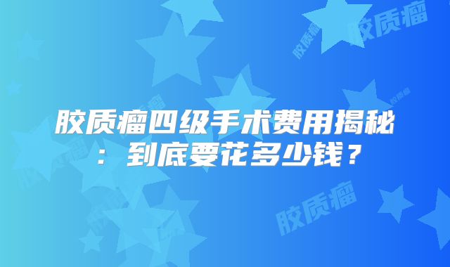 胶质瘤四级手术费用揭秘：到底要花多少钱？