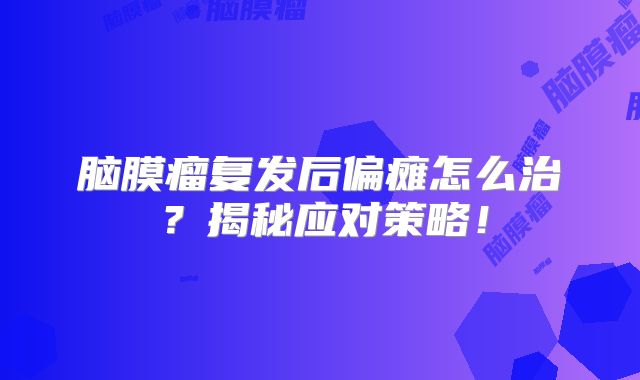 脑膜瘤复发后偏瘫怎么治？揭秘应对策略！