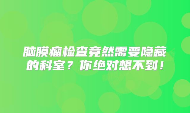 脑膜瘤检查竟然需要隐藏的科室？你绝对想不到！