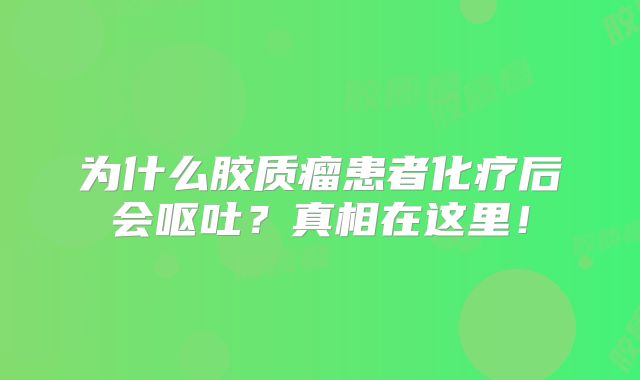为什么胶质瘤患者化疗后会呕吐？真相在这里！