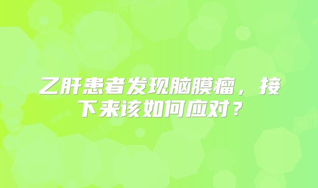 乙肝患者发现脑膜瘤，接下来该如何应对？