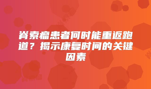脊索瘤患者何时能重返跑道？揭示康复时间的关键因素