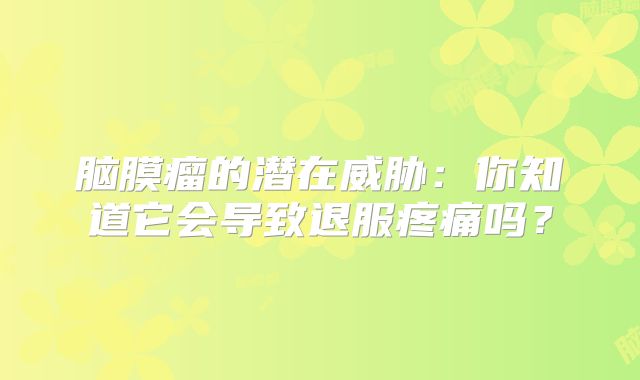 脑膜瘤的潜在威胁：你知道它会导致退服疼痛吗？