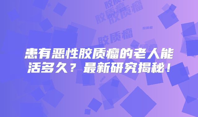 患有恶性胶质瘤的老人能活多久？最新研究揭秘！