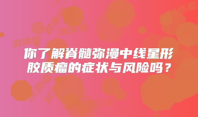 你了解脊髓弥漫中线星形胶质瘤的症状与风险吗？