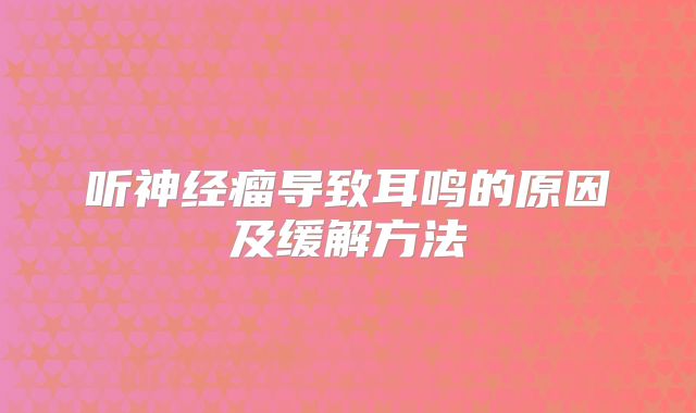 听神经瘤导致耳鸣的原因及缓解方法