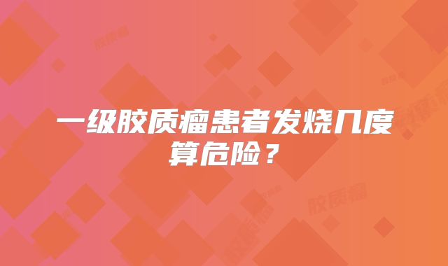 一级胶质瘤患者发烧几度算危险？