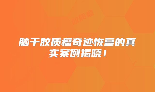 脑干胶质瘤奇迹恢复的真实案例揭晓！