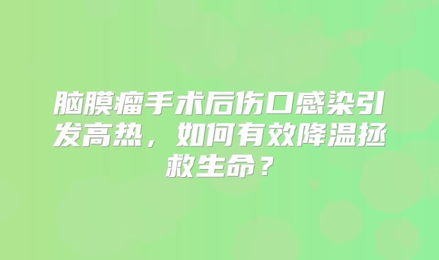 脑膜瘤手术后伤口感染引发高热，如何有效降温拯救生命？