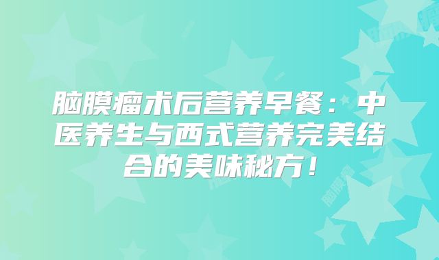 脑膜瘤术后营养早餐：中医养生与西式营养完美结合的美味秘方！
