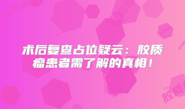 术后复查占位疑云：胶质瘤患者需了解的真相！
