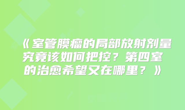 《室管膜瘤的局部放射剂量究竟该如何把控？第四室的治愈希望又在哪里？》