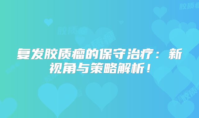 复发胶质瘤的保守治疗：新视角与策略解析！