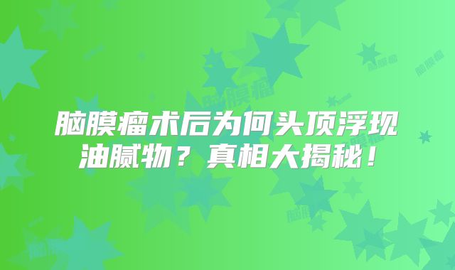脑膜瘤术后为何头顶浮现油腻物？真相大揭秘！