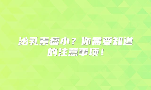 泌乳素瘤小？你需要知道的注意事项！
