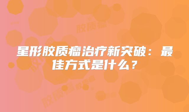 星形胶质瘤治疗新突破：最佳方式是什么？