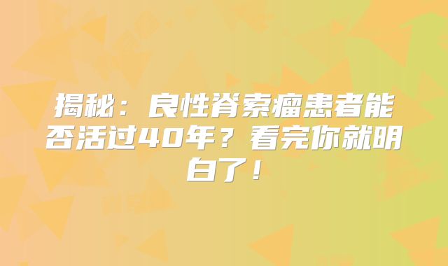 揭秘：良性脊索瘤患者能否活过40年？看完你就明白了！