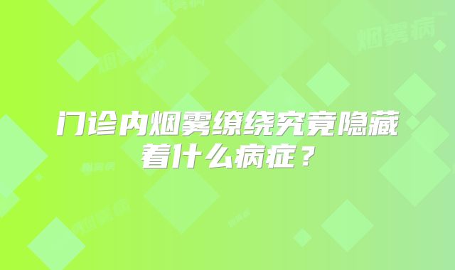 门诊内烟雾缭绕究竟隐藏着什么病症？