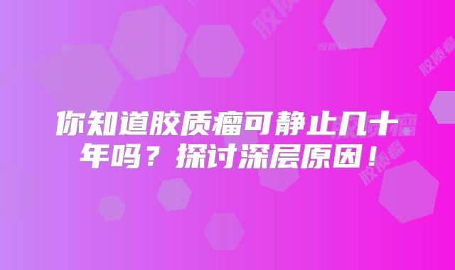 你知道胶质瘤可静止几十年吗？探讨深层原因！