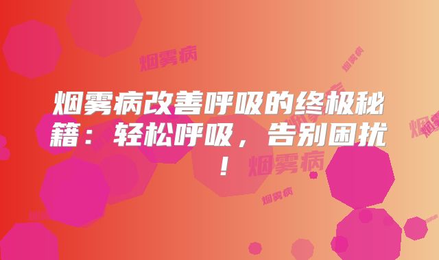 烟雾病改善呼吸的终极秘籍：轻松呼吸，告别困扰！