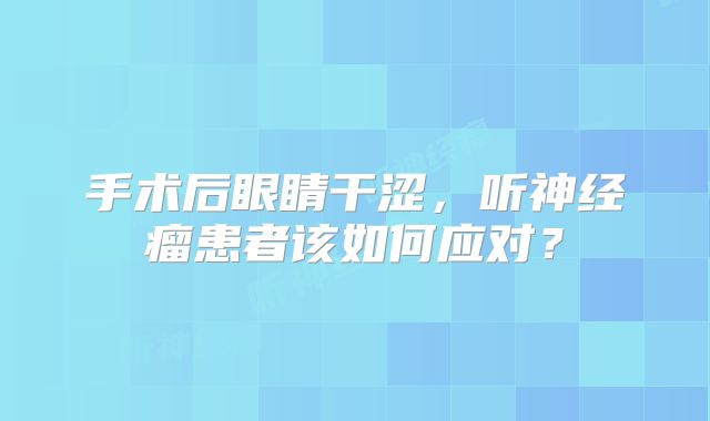 手术后眼睛干涩，听神经瘤患者该如何应对？