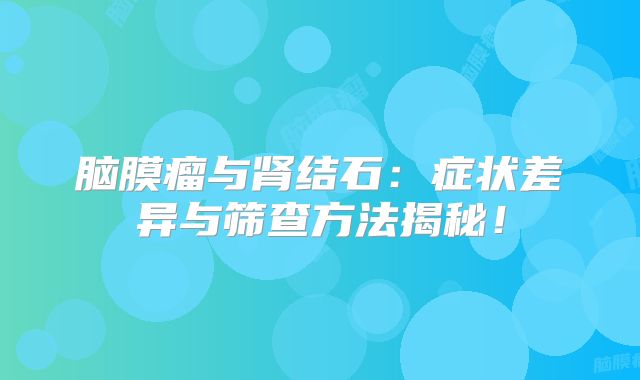 脑膜瘤与肾结石：症状差异与筛查方法揭秘！