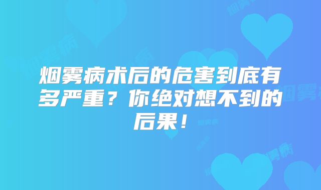 烟雾病术后的危害到底有多严重？你绝对想不到的后果！
