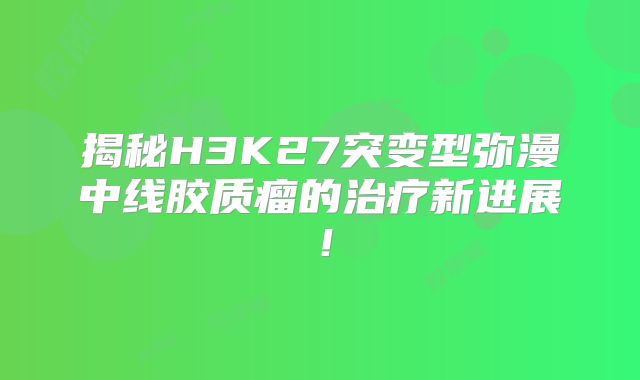 揭秘H3K27突变型弥漫中线胶质瘤的治疗新进展！