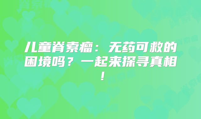 儿童脊索瘤：无药可救的困境吗？一起来探寻真相！