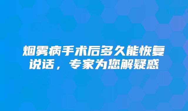 烟雾病手术后多久能恢复说话，专家为您解疑惑