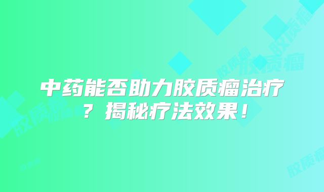 中药能否助力胶质瘤治疗？揭秘疗法效果！