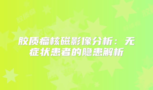 胶质瘤核磁影像分析：无症状患者的隐患解析