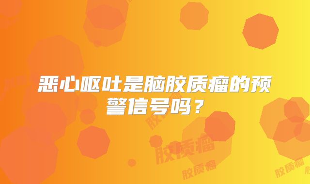 恶心呕吐是脑胶质瘤的预警信号吗？