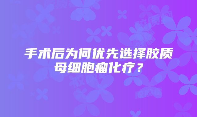 手术后为何优先选择胶质母细胞瘤化疗？