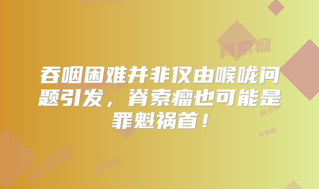 吞咽困难并非仅由喉咙问题引发，脊索瘤也可能是罪魁祸首！