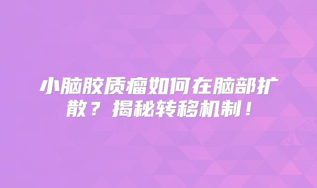 小脑胶质瘤如何在脑部扩散？揭秘转移机制！