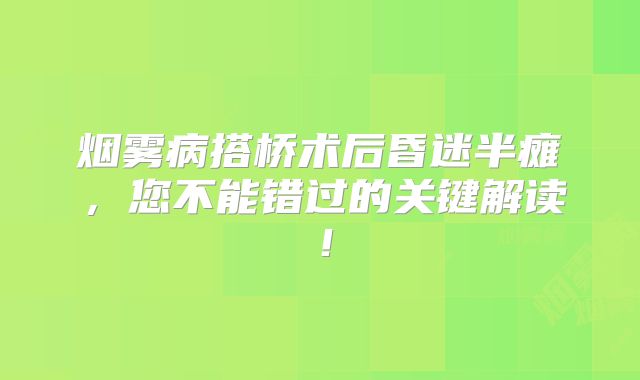 烟雾病搭桥术后昏迷半瘫，您不能错过的关键解读！