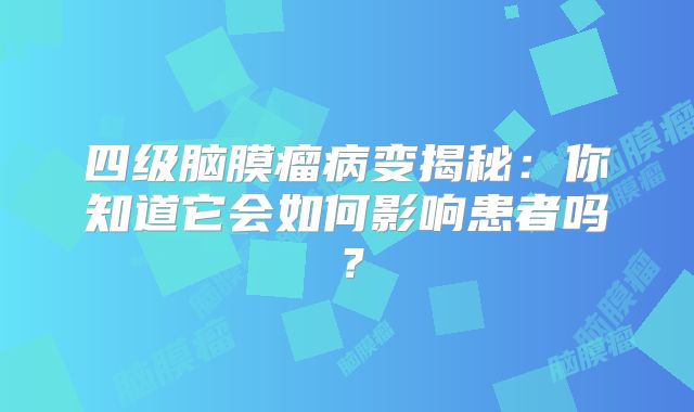 四级脑膜瘤病变揭秘：你知道它会如何影响患者吗？