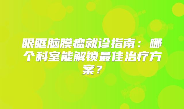 眼眶脑膜瘤就诊指南：哪个科室能解锁最佳治疗方案？